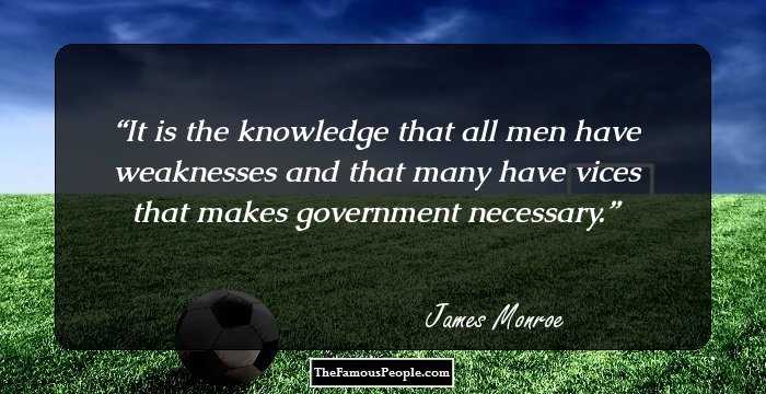 It is the knowledge that all men have weaknesses and that many have vices that makes government necessary.