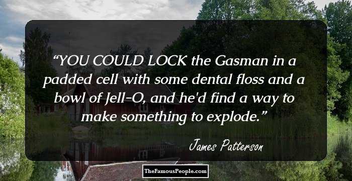 YOU COULD LOCK the Gasman in a padded cell with some dental floss and a bowl of Jell-O, and he'd find a way to make something to explode.