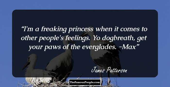 I'm a freaking princess when it comes to other people's feelings. Yo dogbreath, get your paws of the everglades. -Max
