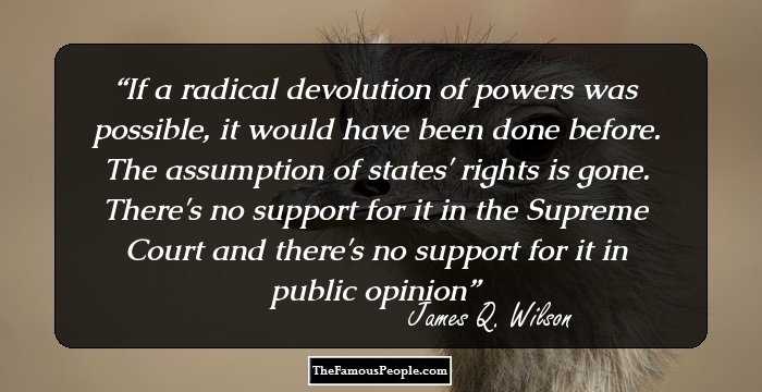 If a radical devolution of powers was possible, it would have been done before. The assumption of states' rights is gone. There's no support for it in the Supreme Court and there's no support for it in public opinion