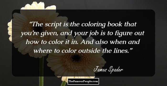 The script is the coloring book that you’re given, and your job is to figure out how to color it in. And also when and where to color outside the lines.