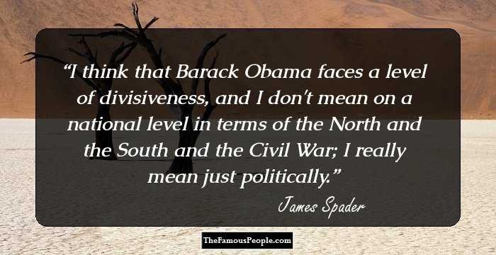 I think that Barack Obama faces a level of divisiveness, and I don't mean on a national level in terms of the North and the South and the Civil War; I really mean just politically.
