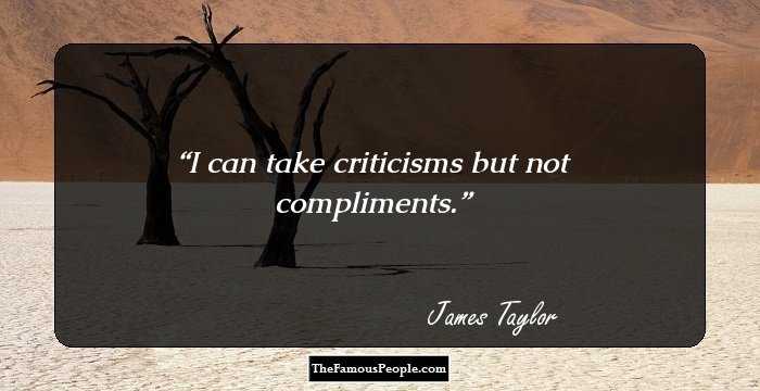 I can take criticisms but not compliments.