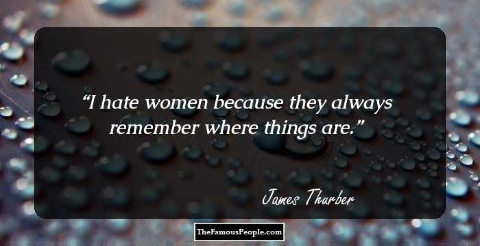 I hate women because they always remember where things are.
