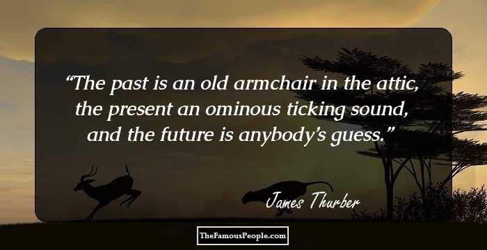 The past is an old armchair in the attic, the present an ominous ticking sound, and the future is anybody’s guess.