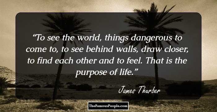 To see the world, things dangerous to come to, to see behind walls, draw closer, to find each other and to feel. That is the purpose of life.