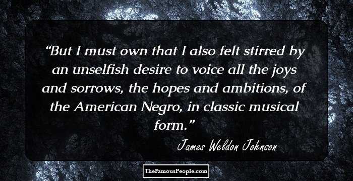 But I must own that I also felt stirred by an unselfish desire to voice all the joys and sorrows, the hopes and ambitions, of the American Negro, in classic musical form.