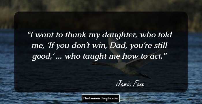 I want to thank my daughter, who told me, 'If you don't win, Dad, you're still good,' ... who taught me how to act.