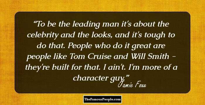 To be the leading man it's about the celebrity and the looks, and it's tough to do that. People who do it great are people like Tom Cruise and Will Smith - they're built for that. I ain't. I'm more of a character guy.