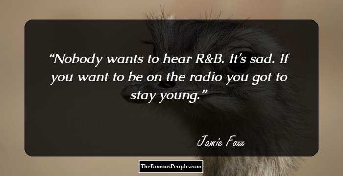 Nobody wants to hear R&B. It's sad. If you want to be on the radio you got to stay young.