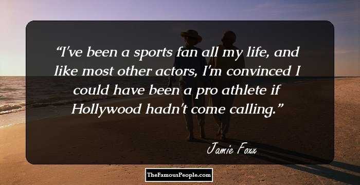 I've been a sports fan all my life, and like most other actors, I'm convinced I could have been a pro athlete if Hollywood hadn't come calling.