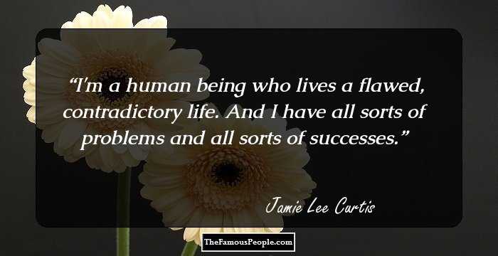 I'm a human being who lives a flawed, contradictory life. And I have all sorts of problems and all sorts of successes.
