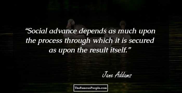 Social advance depends as much upon the process through which it is secured as upon the result itself.