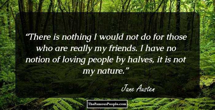 There is nothing I would not do for those who are really my friends. I have no notion of loving people by halves, it is not my nature.