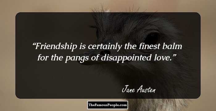 Friendship is certainly the finest balm for the pangs of disappointed love.