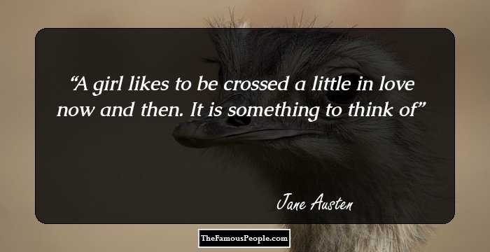 A girl likes to be crossed a little in love now and then.
It is something to think of