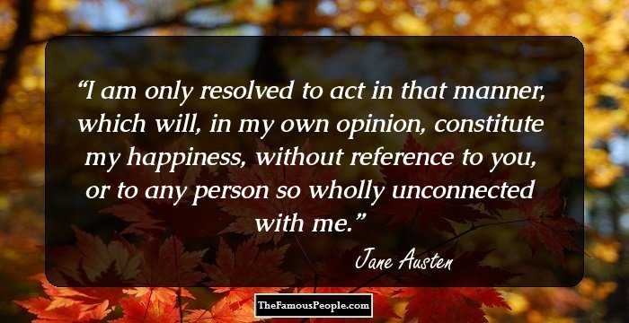 I am only resolved to act in that manner, which will, in my own opinion, constitute my happiness, without reference to you, or to any person so wholly unconnected with me.