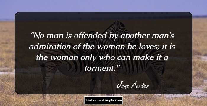 No man is offended by another man's admiration of the woman he loves; it is the woman only who can make it a torment.