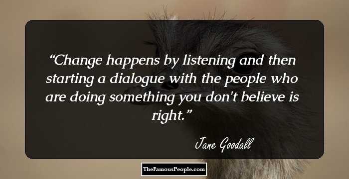 Change happens by listening and then starting a dialogue with the people who are doing something you don't believe is right.