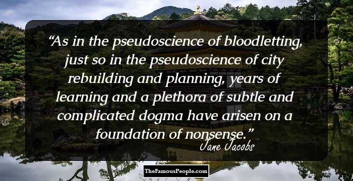As in the pseudoscience of bloodletting, just so in the pseudoscience of city rebuilding and planning, years of learning and a plethora of subtle and complicated dogma have arisen on a foundation of nonsense.