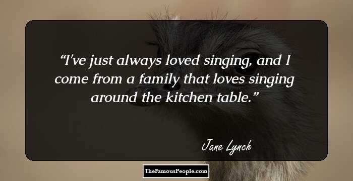 I've just always loved singing, and I come from a family that loves singing around the kitchen table.