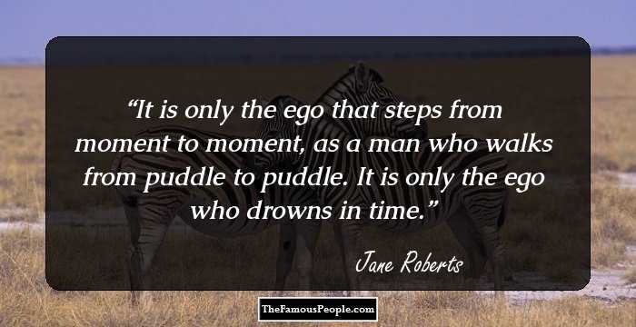 It is only the ego that steps from moment to moment, as a man who walks from puddle to puddle. It is only the ego who drowns in time.