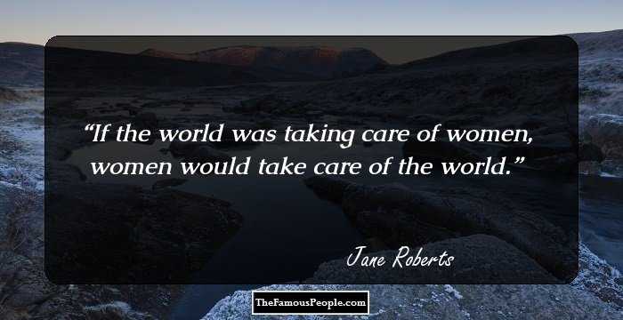 If the world was taking care of women, women would take care of the world.