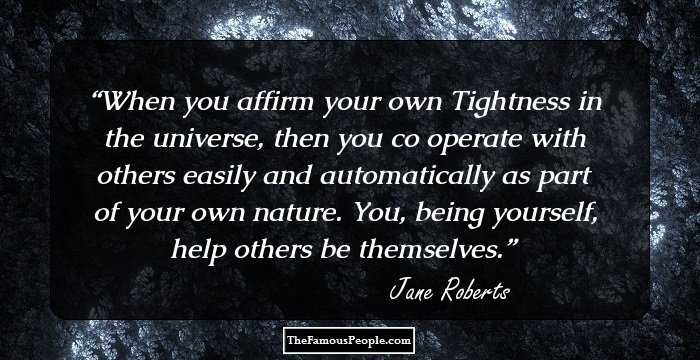 When you affirm your own Tightness in the universe, then you co operate with others easily and automatically as part of your own nature. You, being yourself, help others be themselves.