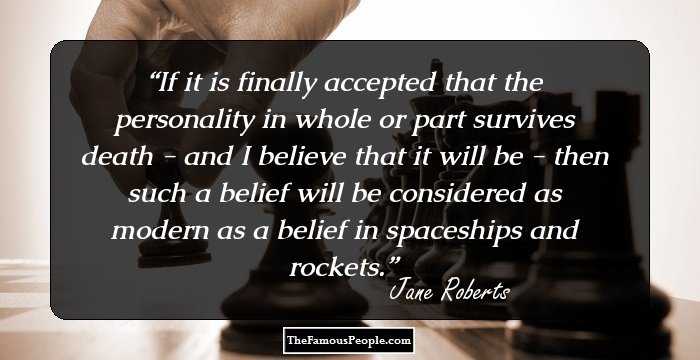 If it is finally accepted that the personality in whole or part survives death - and I believe that it will be - then such a belief will be considered as modern as a belief in spaceships and rockets.
