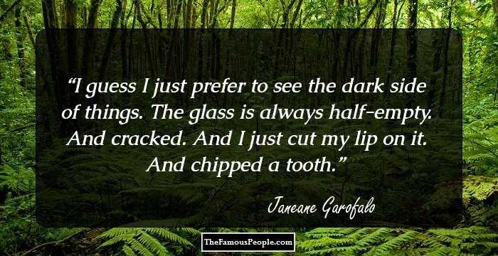 I guess I just prefer to see the dark side of things. The glass is always half-empty. And cracked. And I just cut my lip on it. And chipped a tooth.