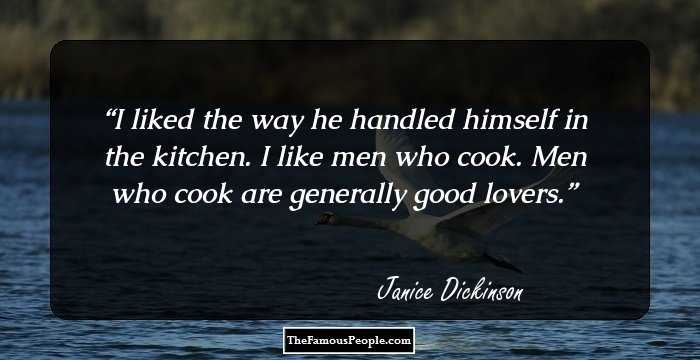 I liked the way he handled himself in the kitchen. I like men who cook. Men who cook are generally good lovers.
