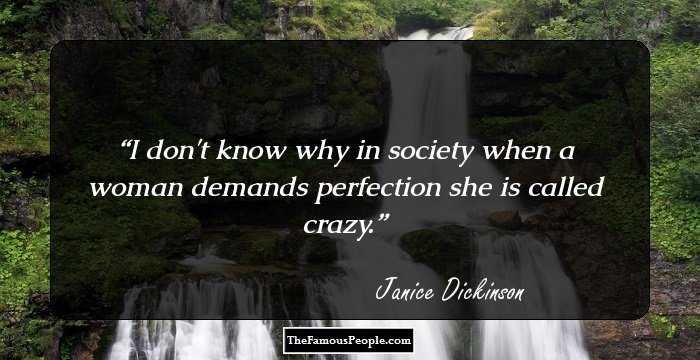 I don't know why in society when a woman demands perfection she is called crazy.