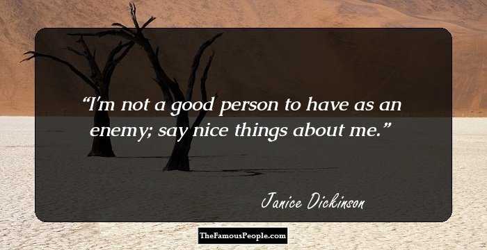 I'm not a good person to have as an enemy; say nice things about me.