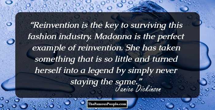Reinvention is the key to surviving this fashion industry. Madonna is the perfect example of reinvention. She has taken something that is so little and turned herself into a legend by simply never staying the same.