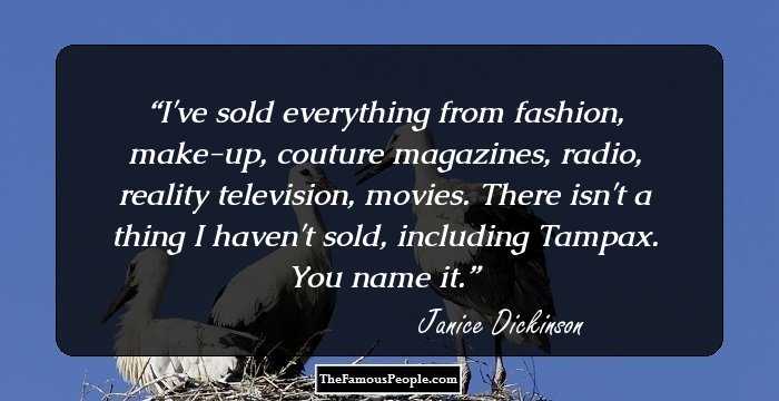 I've sold everything from fashion, make-up, couture magazines, radio, reality television, movies. There isn't a thing I haven't sold, including Tampax. You name it.