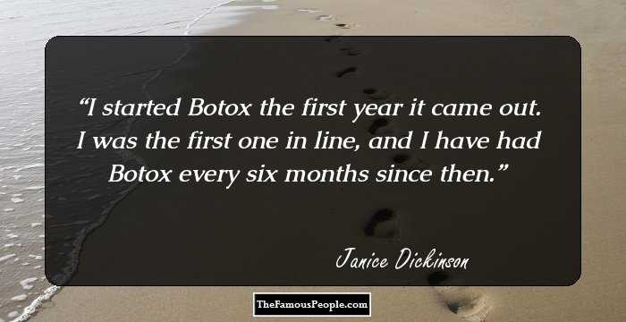 I started Botox the first year it came out. I was the first one in line, and I have had Botox every six months since then.