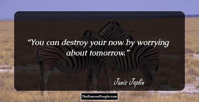 You can destroy your now by worrying about tomorrow.