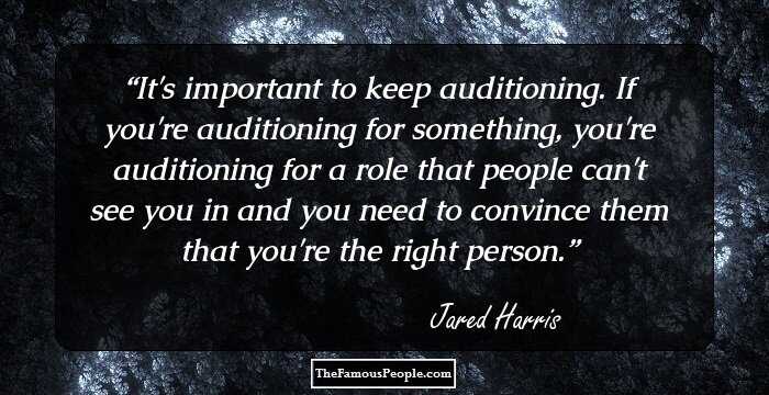 It's important to keep auditioning. If you're auditioning for something, you're auditioning for a role that people can't see you in and you need to convince them that you're the right person.