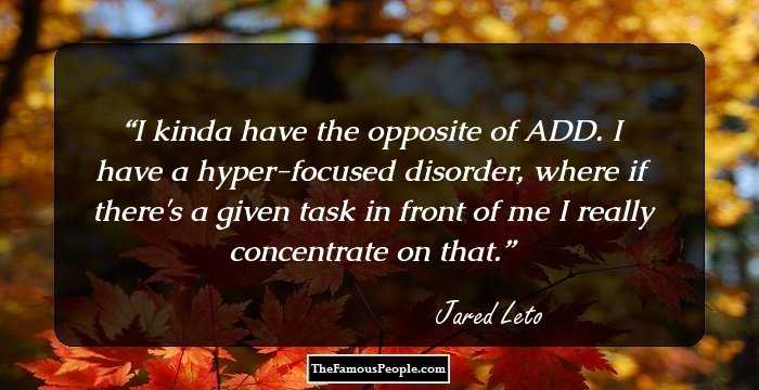 I kinda have the opposite of ADD. I have a hyper-focused disorder, where if there's a given task in front of me I really concentrate on that.