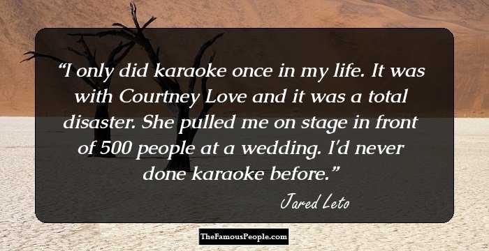 I only did karaoke once in my life. It was with Courtney Love and it was a total disaster. She pulled me on stage in front of 500 people at a wedding. I'd never done karaoke before.