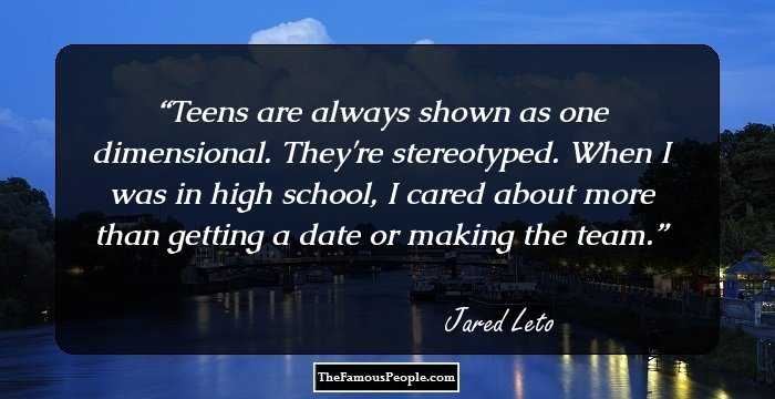 Teens are always shown as one dimensional. They're stereotyped. When I was in high school, I cared about more than getting a date or making the team.