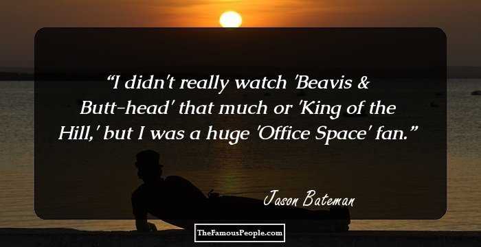 I didn't really watch 'Beavis & Butt-head' that much or 'King of the Hill,' but I was a huge 'Office Space' fan.
