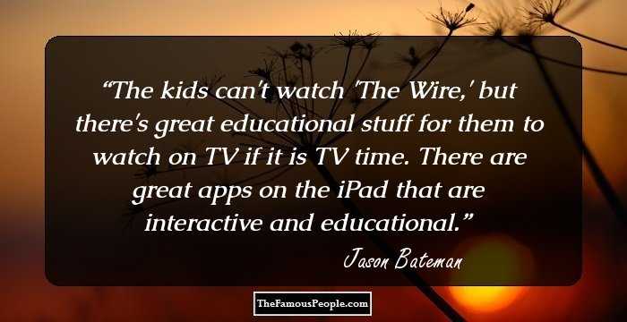 The kids can't watch 'The Wire,' but there's great educational stuff for them to watch on TV if it is TV time. There are great apps on the iPad that are interactive and educational.