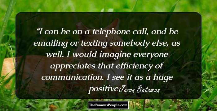 I can be on a telephone call, and be emailing or texting somebody else, as well. I would imagine everyone appreciates that efficiency of communication. I see it as a huge positive.