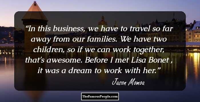 In this business, we have to travel so far away from our families. We have two children, so if we can work together, that's awesome. Before I met Lisa Bonet , it was a dream to work with her.