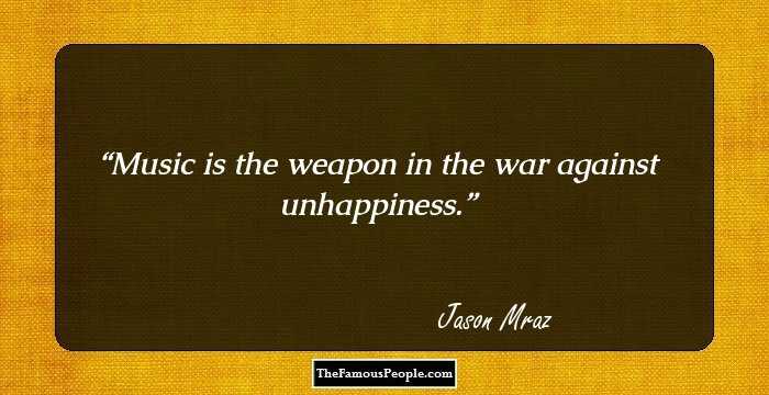 Music is the weapon in the war against unhappiness.