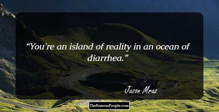 You're an island of reality in an ocean of diarrhea.