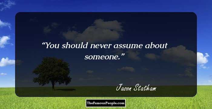 You should never assume about someone.