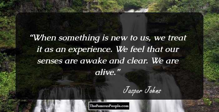 When something is new to us, we treat it as an experience. We feel that our senses are awake and clear. We are alive.