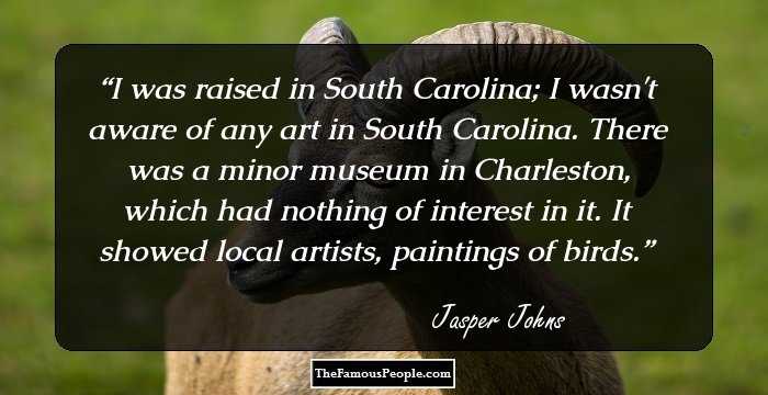 I was raised in South Carolina; I wasn't aware of any art in South Carolina. There was a minor museum in Charleston, which had nothing of interest in it. It showed local artists, paintings of birds.